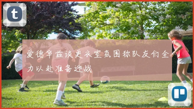 爱德华兹谈更衣室氛围称队友们全力以赴准备迎战