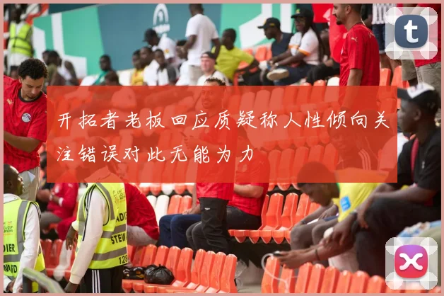 开拓者老板回应质疑称人性倾向关注错误对此无能为力