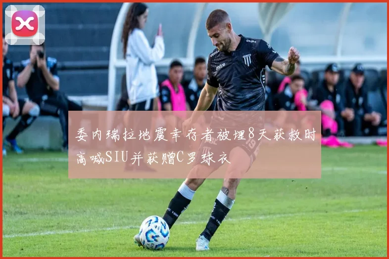委内瑞拉地震幸存者被埋8天获救时高喊SIU并获赠C罗球衣