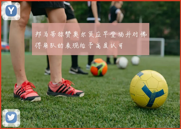 邦马蒂称赞奥尔莫应早登场并对佛得角队的表现给予高度认可