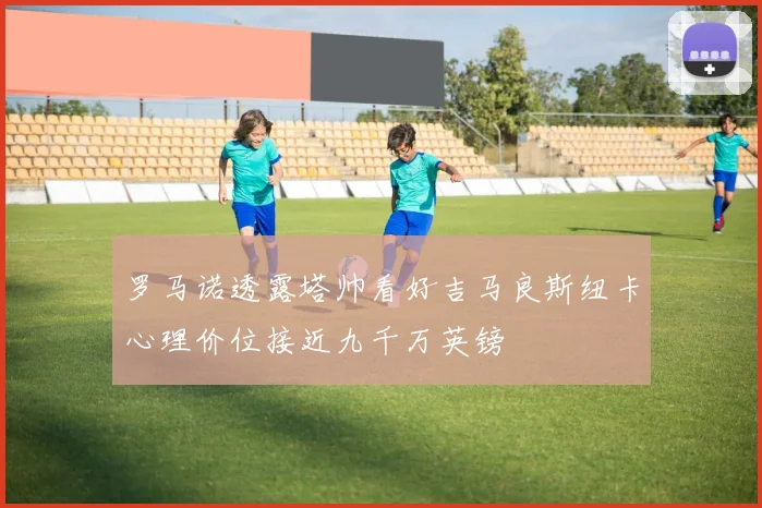 罗马诺透露塔帅看好吉马良斯纽卡心理价位接近九千万英镑