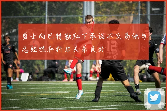 勇士向巴特勒私下承诺不交易他与总经理和科尔关系良好