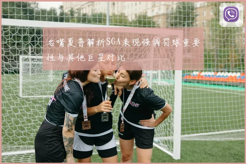 名嘴夏普解析SGA表现强调罚球重要性与其他巨星对比