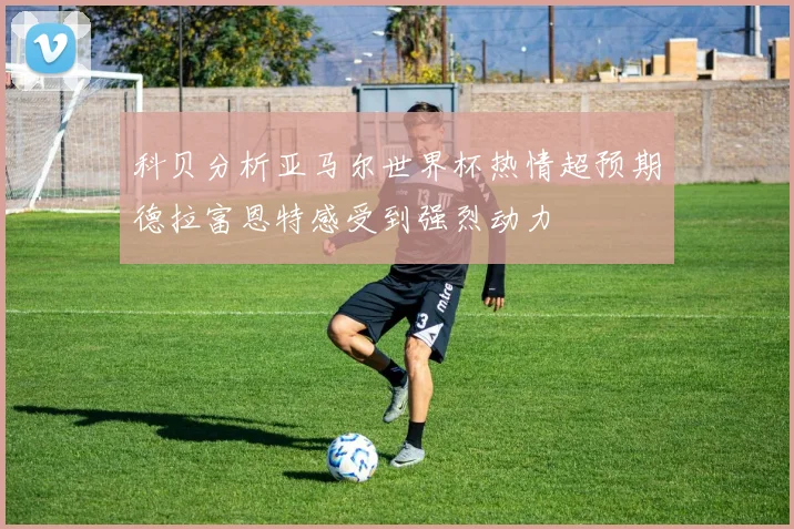 科贝分析亚马尔世界杯热情超预期德拉富恩特感受到强烈动力