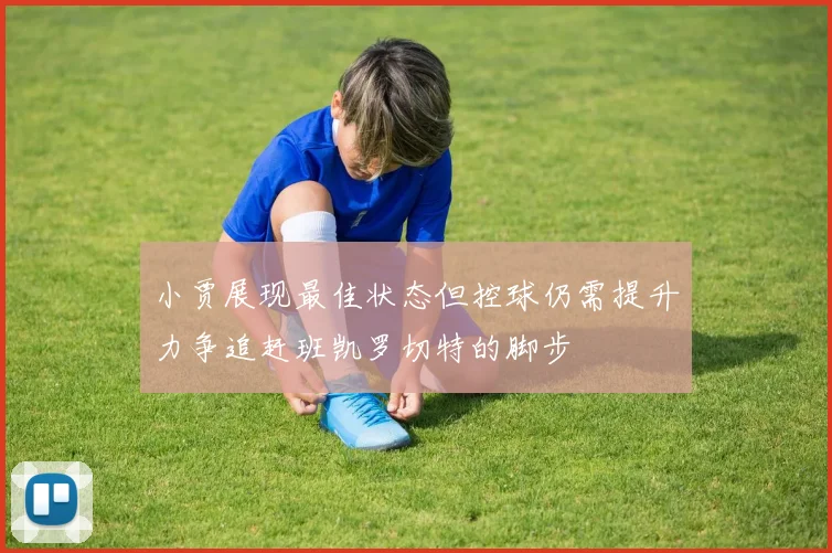 小贾展现最佳状态但控球仍需提升力争追赶班凯罗切特的脚步