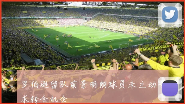 罗伯逊留队前景明朗球员未主动寻求转会机会