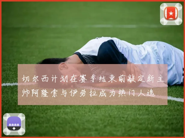 切尔西计划在赛季结束前敲定新主帅阿隆索与伊劳拉成为热门人选