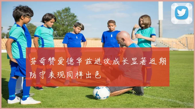 芬奇赞爱德华兹进攻成长显著近期防守表现同样出色